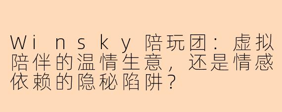 Winsky陪玩团:虚拟陪伴的温情生意,还是情感依赖的隐秘陷阱?
