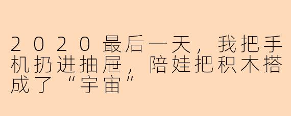 2020最后一天,我把手机扔进抽屉,陪娃把积木搭成了“宇宙”