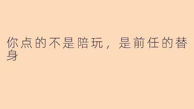 你点的不是陪玩,是前任的替身