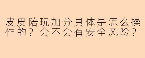 皮皮陪玩加分具体是怎么操作的？会不会有安全风险？