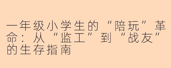 一年级小学生的“陪玩”革命:从“监工”到“战友”的生存指南