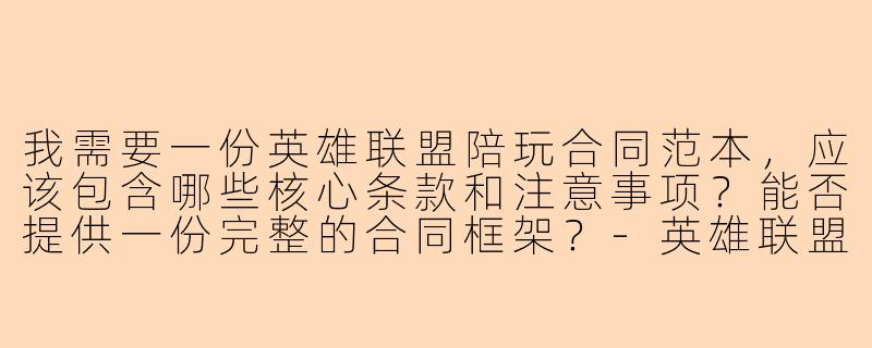 我需要一份英雄联盟陪玩合同范本,应该包含哪些核心条款和注意事项?能否提供一份完整的合同框架?-英雄联盟陪玩合同范本大全