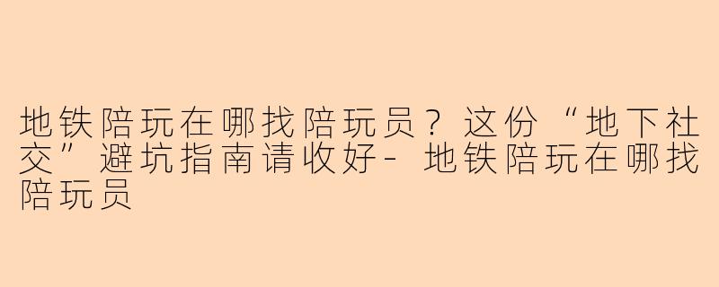 地铁陪玩在哪找陪玩员?这份“地下社交”避坑指南请收好-地铁陪玩在哪找陪玩员