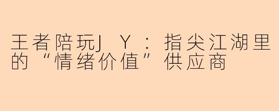 王者陪玩JY：指尖江湖里的“情绪价值”供应商