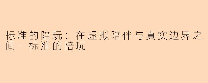 标准的陪玩:在虚拟陪伴与真实边界之间-标准的陪玩