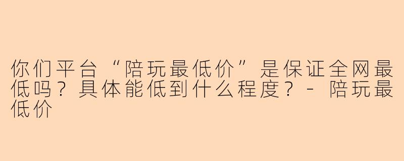你们平台“陪玩最低价”是保证全网最低吗?具体能低到什么程度?-陪玩最低价
