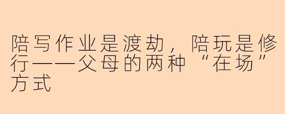 陪写作业是渡劫，陪玩是修行——父母的两种“在场”方式