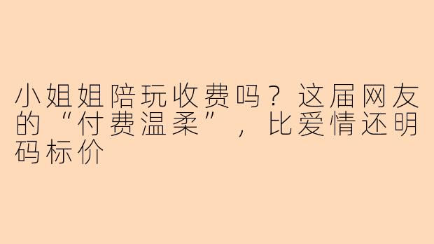 小姐姐陪玩收费吗?这届网友的“付费温柔”,比爱情还明码标价