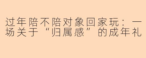 过年陪不陪对象回家玩：一场关于“归属感”的成年礼
