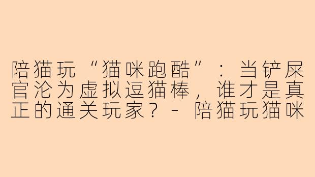 陪猫玩“猫咪跑酷”:当铲屎官沦为虚拟逗猫棒,谁才是真正的通关玩家?-陪猫玩猫咪跑酷下载