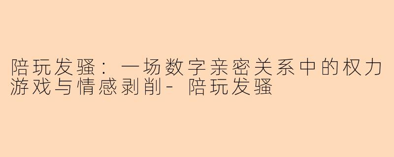 陪玩发骚:一场数字亲密关系中的权力游戏与情感剥削-陪玩发骚