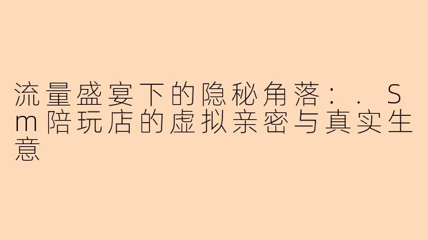 流量盛宴下的隐秘角落:.Sm陪玩店的虚拟亲密与真实生意