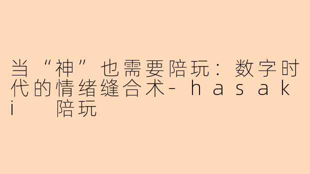当“神”也需要陪玩:数字时代的情绪缝合术-hasaki 陪玩