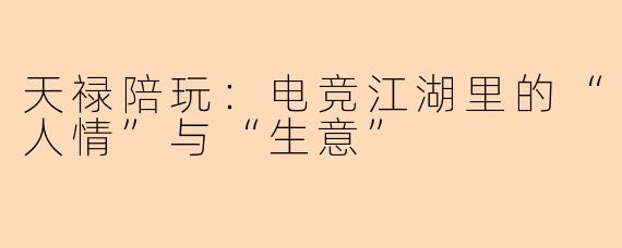 天禄陪玩:电竞江湖里的“人情”与“生意”