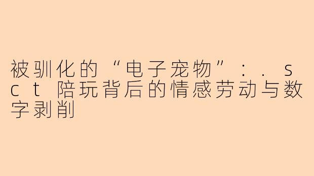 被驯化的“电子宠物”:.sct陪玩背后的情感劳动与数字剥削