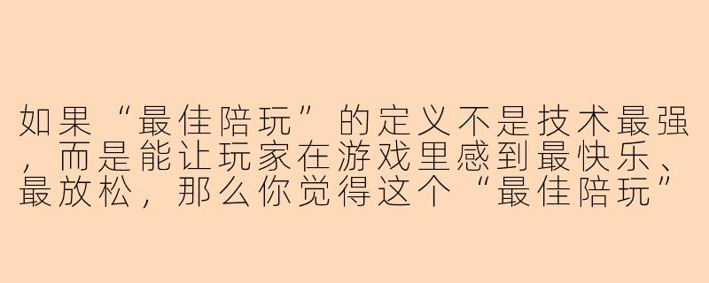 如果“最佳陪玩”的定义不是技术最强,而是能让玩家在游戏里感到最快乐、最放松,那么你觉得这个“最佳陪玩”最核心的一项能力是什么?-最佳陪玩》