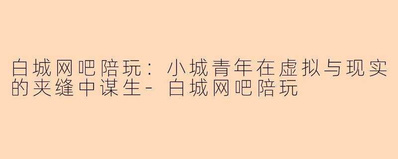 白城网吧陪玩：小城青年在虚拟与现实的夹缝中谋生-白城网吧陪玩