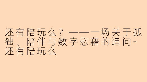 还有陪玩么？——一场关于孤独、陪伴与数字慰藉的追问-还有陪玩么