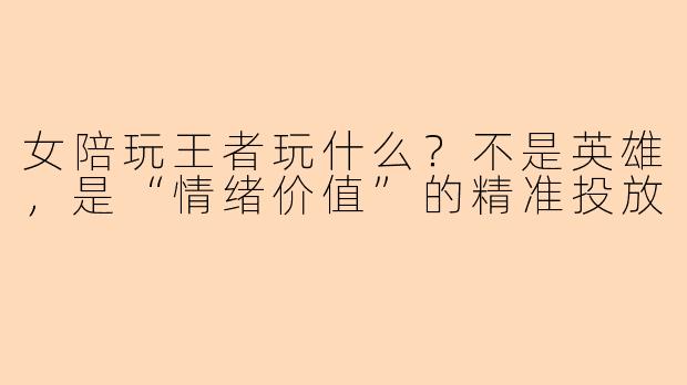 女陪玩王者玩什么？不是英雄，是“情绪价值”的精准投放
