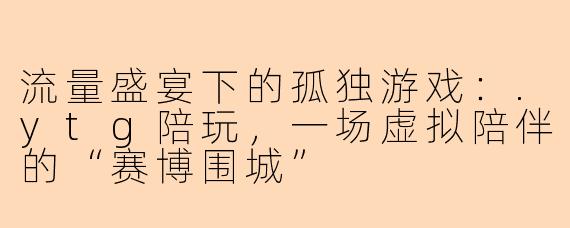 流量盛宴下的孤独游戏：.ytg陪玩，一场虚拟陪伴的“赛博围城”