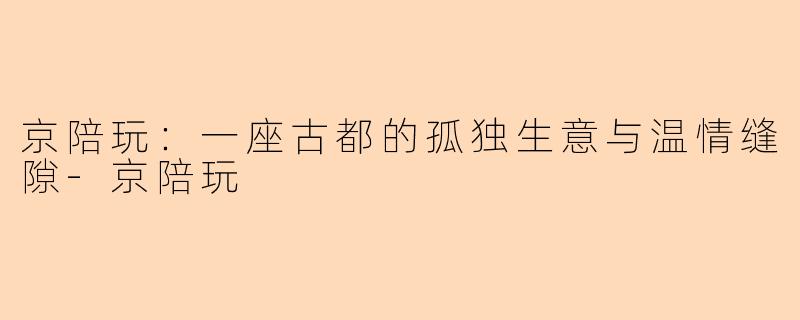 京陪玩:一座古都的孤独生意与温情缝隙-京陪玩