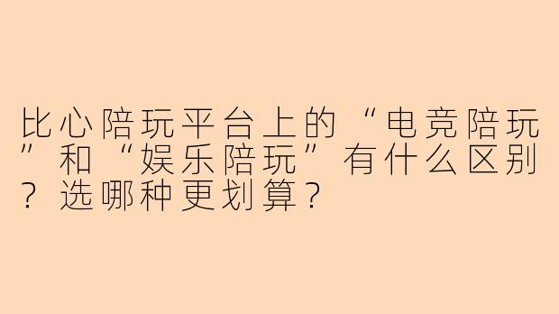 比心陪玩平台上的“电竞陪玩”和“娱乐陪玩”有什么区别?选哪种更划算?