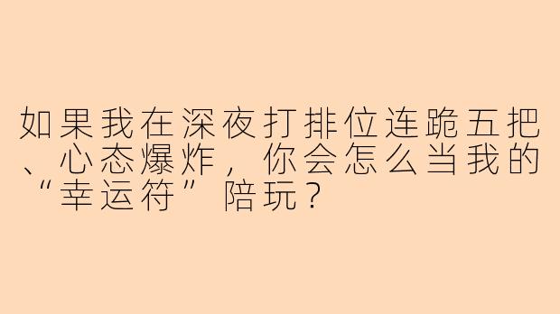 如果我在深夜打排位连跪五把、心态爆炸,你会怎么当我的“幸运符”陪玩?