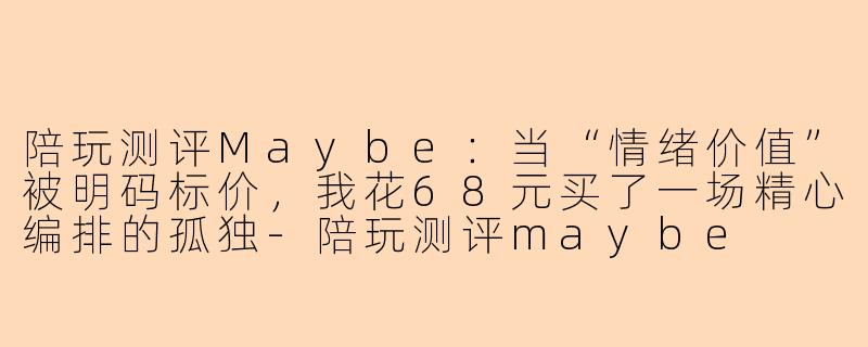 陪玩测评Maybe:当“情绪价值”被明码标价,我花68元买了一场精心编排的孤独-陪玩测评maybe