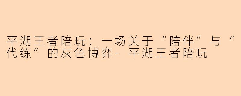 平湖王者陪玩：一场关于“陪伴”与“代练”的灰色博弈-平湖王者陪玩