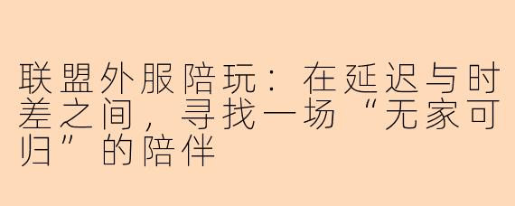 联盟外服陪玩：在延迟与时差之间，寻找一场“无家可归”的陪伴
