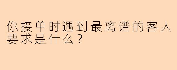你接单时遇到最离谱的客人要求是什么?