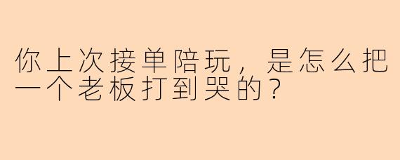 你上次接单陪玩，是怎么把一个老板打到哭的？