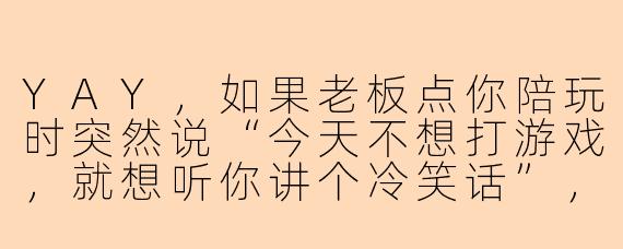 YAY，如果老板点你陪玩时突然说“今天不想打游戏，就想听你讲个冷笑话”，你会怎么接住这个场子？