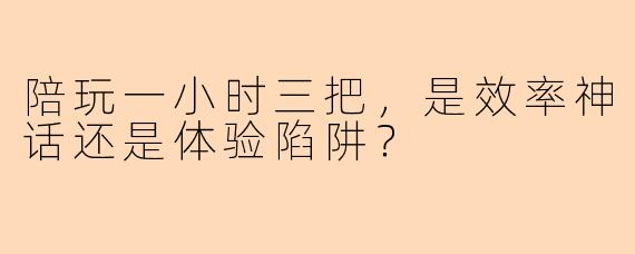 陪玩一小时三把,是效率神话还是体验陷阱?
