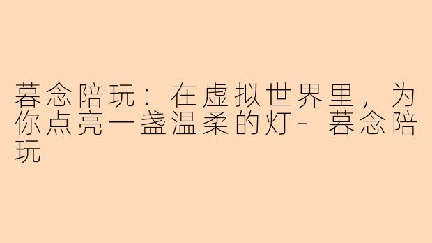 暮念陪玩:在虚拟世界里,为你点亮一盏温柔的灯-暮念陪玩