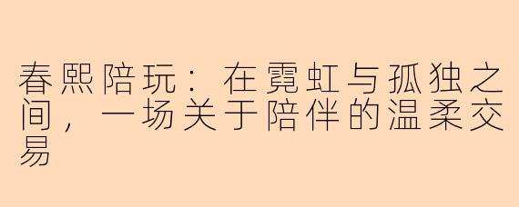春熙陪玩:在霓虹与孤独之间,一场关于陪伴的温柔交易