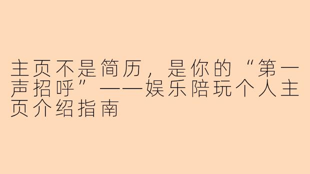 主页不是简历,是你的“第一声招呼”——娱乐陪玩个人主页介绍指南