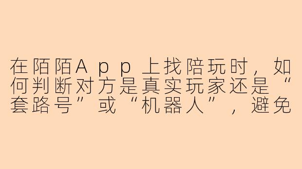在陌陌App上找陪玩时,如何判断对方是真实玩家还是“套路号”或“机器人”,避免被骗钱或浪费时间?