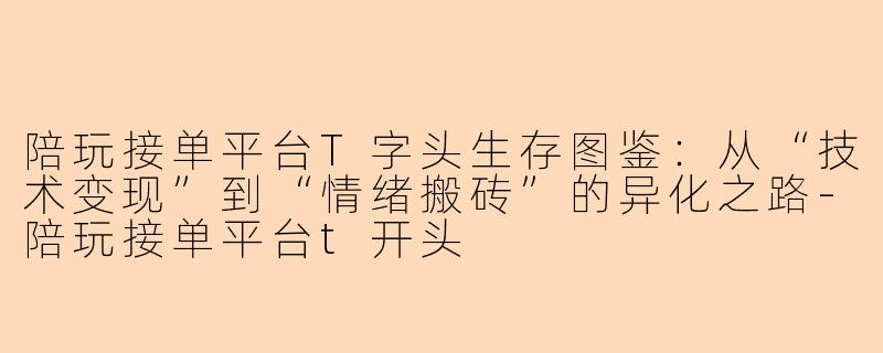 陪玩接单平台T字头生存图鉴:从“技术变现”到“情绪搬砖”的异化之路-陪玩接单平台t开头