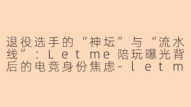 退役选手的“神坛”与“流水线”:Letme陪玩曝光背后的电竞身份焦虑-letme陪玩曝光