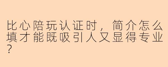 比心陪玩认证时，简介怎么填才能既吸引人又显得专业？