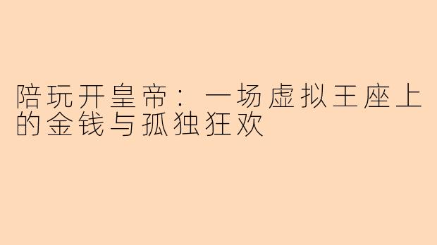 陪玩开皇帝:一场虚拟王座上的金钱与孤独狂欢