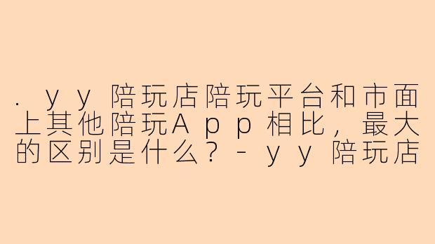 .yy陪玩店陪玩平台和市面上其他陪玩App相比,最大的区别是什么?-yy陪玩店陪玩平台
