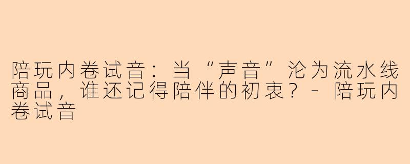 陪玩内卷试音:当“声音”沦为流水线商品,谁还记得陪伴的初衷?-陪玩内卷试音