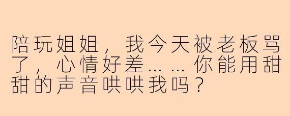 陪玩姐姐,我今天被老板骂了,心情好差……你能用甜甜的声音哄哄我吗?