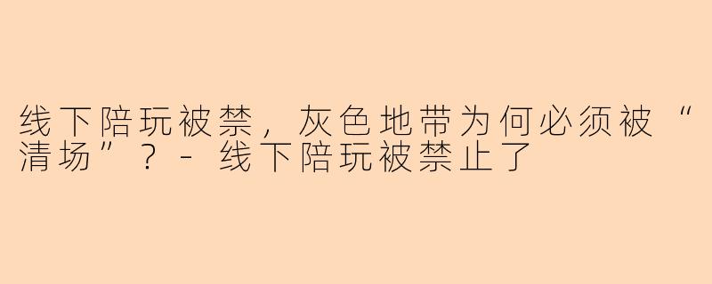 线下陪玩被禁，灰色地带为何必须被“清场”？