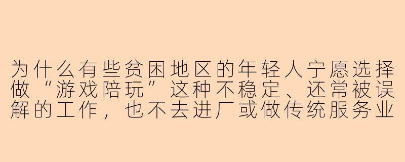 为什么有些贫困地区的年轻人宁愿选择做“游戏陪玩”这种不稳定、还常被误解的工作，也不去进厂或做传统服务业？-贫困陪玩