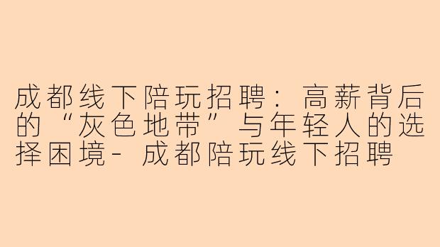 成都线下陪玩招聘:高薪背后的“灰色地带”与年轻人的选择困境-成都陪玩线下招聘