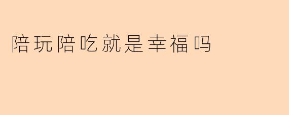 陪玩陪吃就是幸福吗