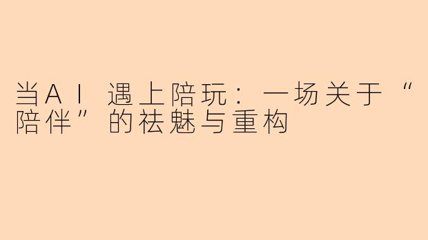 当AI遇上陪玩：一场关于“陪伴”的祛魅与重构